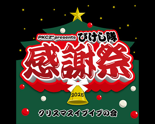 PKCZ® presents ぴけし隊感謝祭 2025～クリスマスイブイブの会～ | LDH