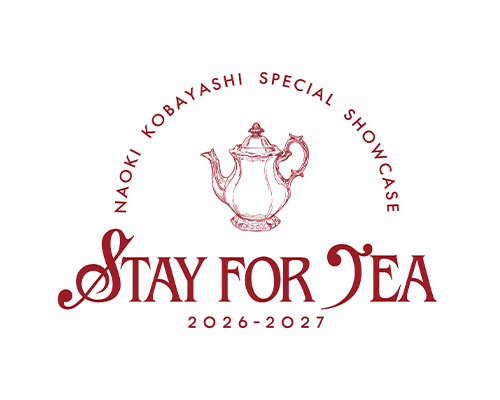 NAOKI KOBAYASHI SPECIAL SHOWCASE 2026〜2027 “STAY FOR TEA”